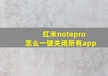 红米notepro 怎么一键关闭所有app